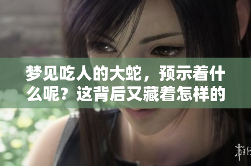 梦见吃人的大蛇，预示着什么呢？这背后又藏着怎样的寓意？