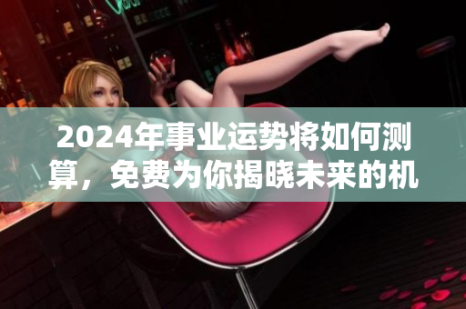2024年事业运势将如何测算，免费为你揭晓未来的机会与挑战