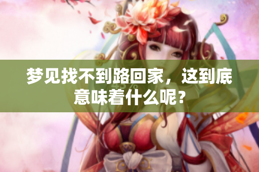 梦见找不到路回家，这到底意味着什么呢？