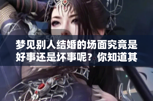 梦见别人结婚的场面究竟是好事还是坏事呢？你知道其中的含义吗？