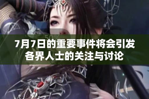 7月7日的重要事件将会引发各界人士的关注与讨论