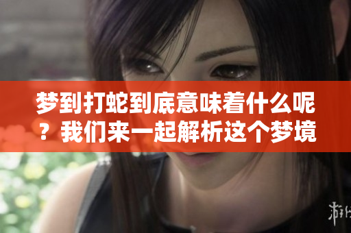 梦到打蛇到底意味着什么呢？我们来一起解析这个梦境的深层含义。
