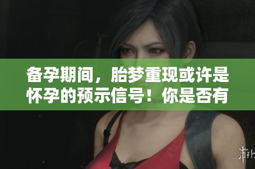 备孕期间，胎梦重现或许是怀孕的预示信号！你是否有这样的梦境？