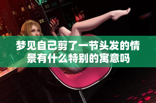 梦见自己剪了一节头发的情景有什么特别的寓意吗
