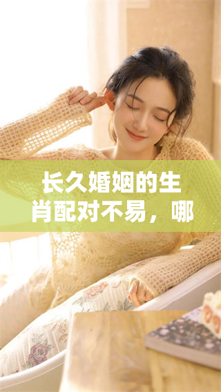 长久婚姻的生肖配对不易，哪些生肖组合难以维持幸福呢