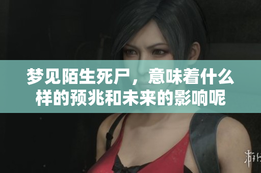 梦见陌生死尸，意味着什么样的预兆和未来的影响呢