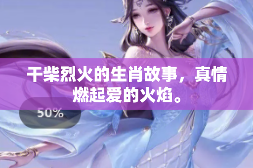 干柴烈火的生肖故事，真情燃起爱的火焰。
