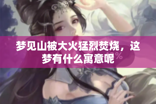 梦见山被大火猛烈焚烧，这梦有什么寓意呢