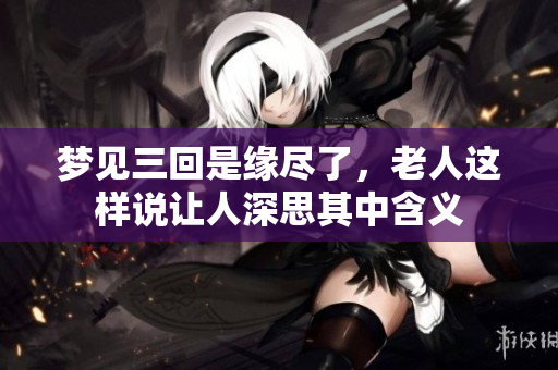梦见三回是缘尽了，老人这样说让人深思其中含义