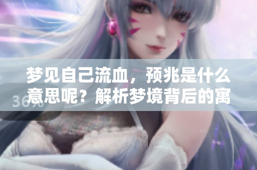 梦见自己流血，预兆是什么意思呢？解析梦境背后的寓意与预示。