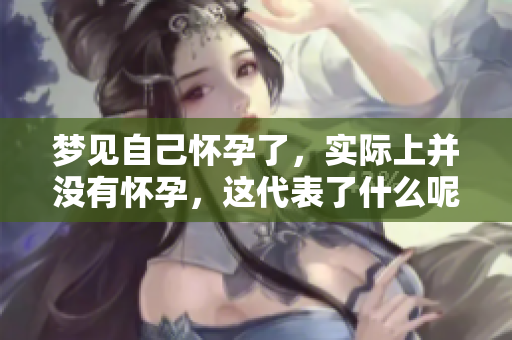 梦见自己怀孕了，实际上并没有怀孕，这代表了什么呢