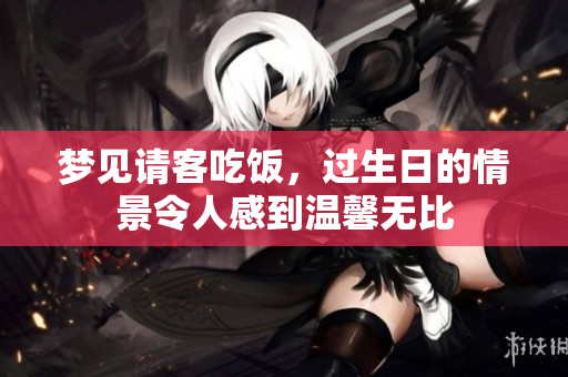 梦见请客吃饭，过生日的情景令人感到温馨无比