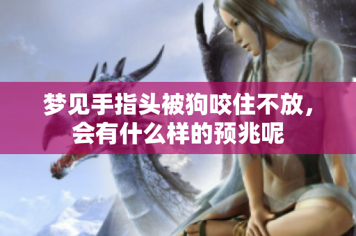 梦见手指头被狗咬住不放，会有什么样的预兆呢