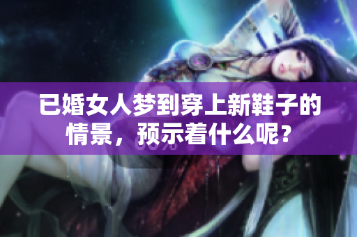 已婚女人梦到穿上新鞋子的情景，预示着什么呢？