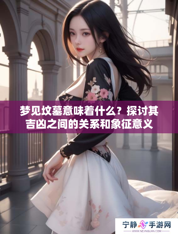 梦见坟墓意味着什么？探讨其吉凶之间的关系和象征意义