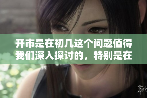 开市是在初几这个问题值得我们深入探讨的，特别是在重要节日的背景下。