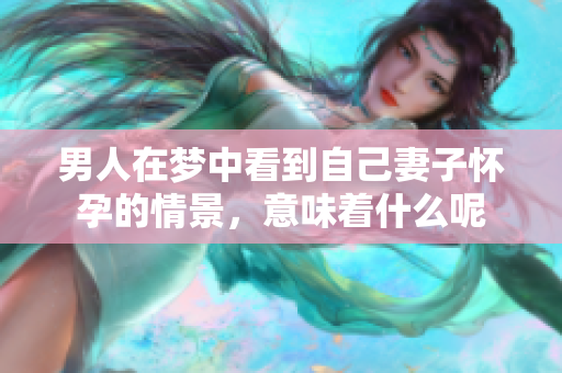 男人在梦中看到自己妻子怀孕的情景，意味着什么呢