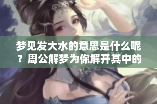 梦见发大水的意思是什么呢？周公解梦为你解开其中的奥秘！