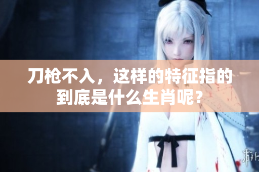 刀枪不入，这样的特征指的到底是什么生肖呢？