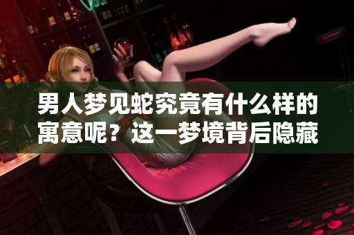 男人梦见蛇究竟有什么样的寓意呢？这一梦境背后隐藏着哪些深意？