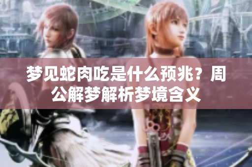 梦见蛇肉吃是什么预兆？周公解梦解析梦境含义