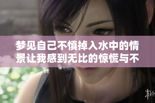 梦见自己不慎掉入水中的情景让我感到无比的惊慌与不安