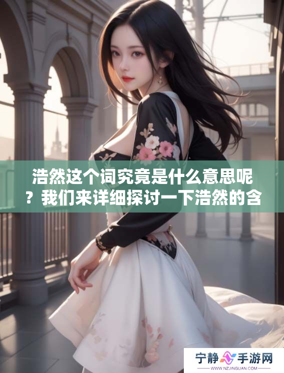 浩然这个词究竟是什么意思呢？我们来详细探讨一下浩然的含义。