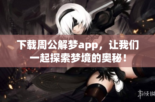 下载周公解梦app，让我们一起探索梦境的奥秘！