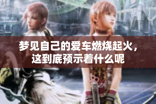 梦见自己的爱车燃烧起火，这到底预示着什么呢