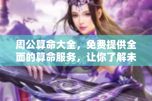 周公算命大全，免费提供全面的算命服务，让你了解未来运势