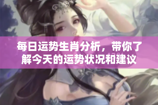 每日运势生肖分析，带你了解今天的运势状况和建议