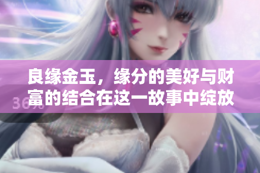 良缘金玉，缘分的美好与财富的结合在这一故事中绽放！