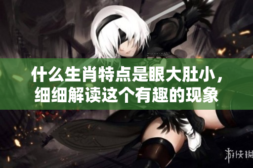 什么生肖特点是眼大肚小，细细解读这个有趣的现象