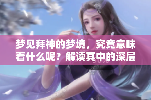 梦见拜神的梦境，究竟意味着什么呢？解读其中的深层含义！