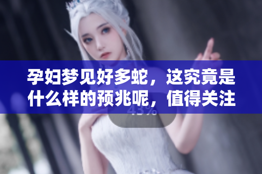 孕妇梦见好多蛇，这究竟是什么样的预兆呢，值得关注吗