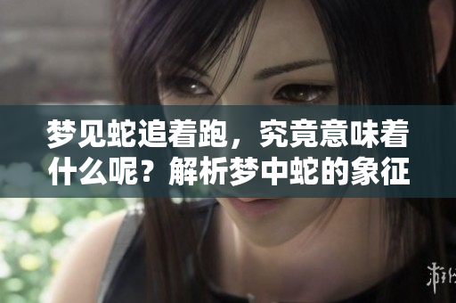 梦见蛇追着跑，究竟意味着什么呢？解析梦中蛇的象征意义。