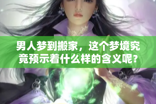 男人梦到搬家，这个梦境究竟预示着什么样的含义呢？