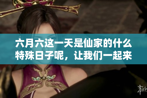 六月六这一天是仙家的什么特殊日子呢，让我们一起来探讨一下吧