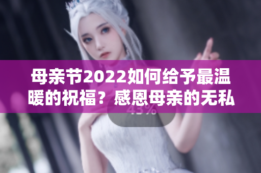 母亲节2022如何给予最温暖的祝福？感恩母亲的无私奉献与爱。