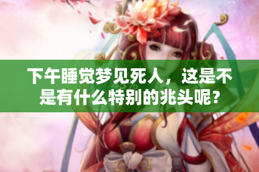 下午睡觉梦见死人，这是不是有什么特别的兆头呢？