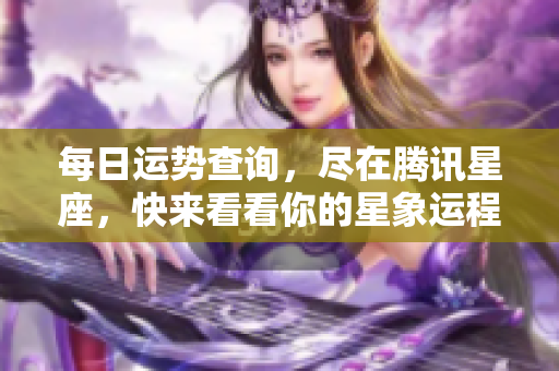 每日运势查询，尽在腾讯星座，快来看看你的星象运程吧