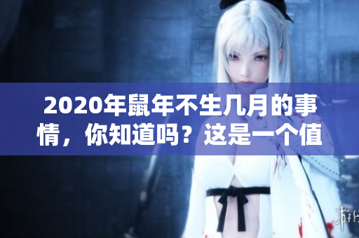 2020年鼠年不生几月的事情，你知道吗？这是一个值得关注的话题。