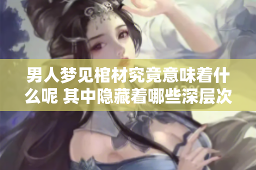 男人梦见棺材究竟意味着什么呢 其中隐藏着哪些深层次的含义呢
