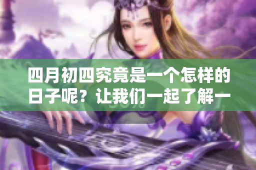 四月初四究竟是一个怎样的日子呢？让我们一起了解一下吧！