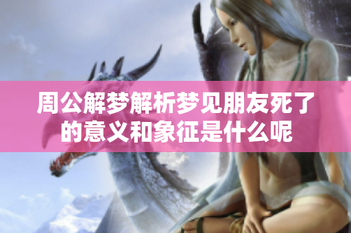 周公解梦解析梦见朋友死了的意义和象征是什么呢