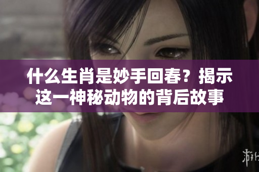 什么生肖是妙手回春？揭示这一神秘动物的背后故事