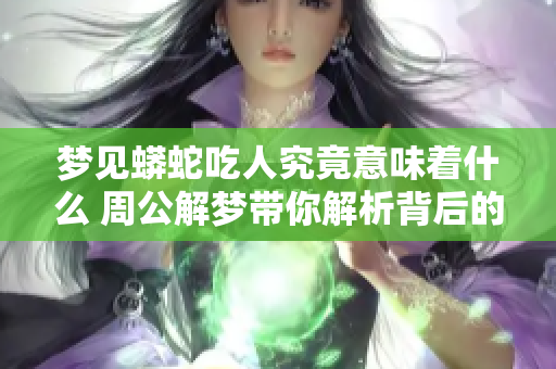 梦见蟒蛇吃人究竟意味着什么 周公解梦带你解析背后的深意