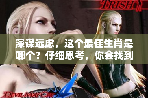 深谋远虑，这个最佳生肖是哪个？仔细思考，你会找到答案。