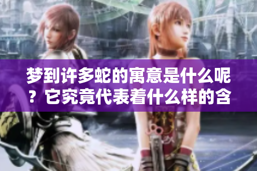 梦到许多蛇的寓意是什么呢？它究竟代表着什么样的含义呢？