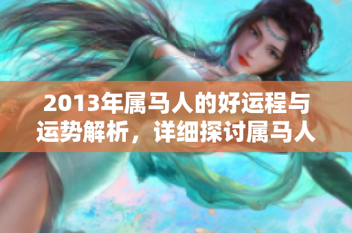 2013年属马人的好运程与运势解析，详细探讨属马人的运势变化